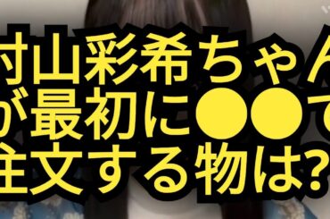 村山彩希ちゃんが、●●で最初に注文するものは…?