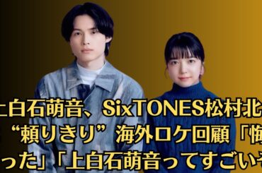 上白石萌音、SixTONES松村北斗に“頼りきり”海外ロケ回顧「悔しかった」「上白石萌音ってすごいぞ」
