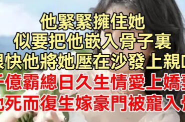 《一见钟情，傅总诱哄娇妻回家狠狠宠》上集：他紧紧拥住她，似要把他嵌入骨子里，很快他将她压在沙发上亲吻，千亿霸总日久生情爱上娇妻，她死而复生嫁豪门被宠入骨！