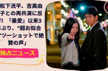 松下洸平、吉高由里子との再共演に反響！『最愛』以来3年ぶり、“超お似合い”ツーショットで絶賛の声