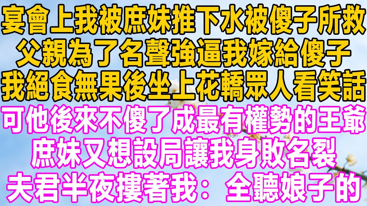 宴會上我被庶妹推下水被傻子所救,父親為了名聲強逼我嫁給傻子,我絕食無果後坐上花轎眾人看我笑話,可他後來不傻了成最有權勢的王爺,庶妹又想設局讓我身敗名裂,可夫君半夜摟著我:全聽娘子的!#故事 #家庭 宴會上我被庶妹推下水被傻子所救,父親為了名聲強逼我嫁給傻子,我絕食無果後坐上花轎眾人看我笑話,可他後來不傻了成最有權勢的王爺,庶妹又想設局讓我身敗名裂,可夫君半夜摟著我:全聽娘子的!#故事 #家庭