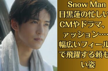Snow Man 目黒蓮の忙しい夏　CMやドラマ、ファッション……幅広いフィールドで飛躍する頼もしい姿