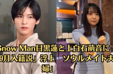 Snow Man目黒蓮と上白石萌音に「9月入籍説」浮上　「ソウルメイト夫婦」　7月期のドラマ放送後に電撃発表か