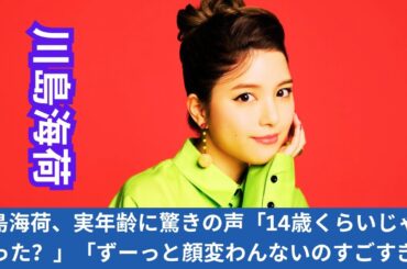 川島海荷、実年齢に驚きの声「14歳くらいじゃなかった？」「ずーっと顔変わんないのすごすぎ」