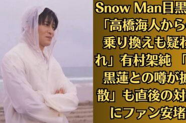 Snow Man目黒蓮「高橋海人からの乗り換えも疑われ」有村架純 「目黒蓮との噂が拡散」も直後の対応にファン安堵