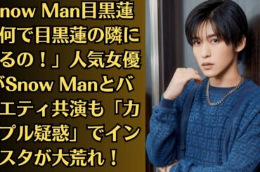 Snow Man目黒蓮「何で目黒蓮の隣にいるの！」人気女優がSnow Manとバラエティ共演も「カップル疑惑」でインスタが大荒れ！