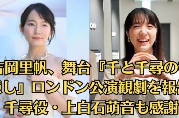 吉岡里帆、舞台『千と千尋の神隠し』ロンドン公演観劇を報告　千尋役・上白石萌音も感謝