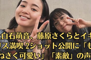 上白石萌音、藤原さくらとイギリス満喫 2ショット公開に「もねさく可愛い」「素敵」の声