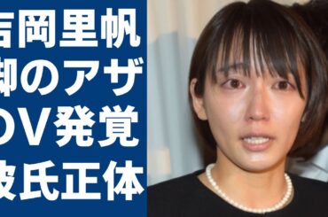 吉岡里帆の美脚に「大きなアザがある」でDV発覚...今同棲生活を送っている彼氏の正体に一同驚愕...！「Gメン」で有名な女優が流出した夜の●●画像や隠し子の真相に言葉を失う...
