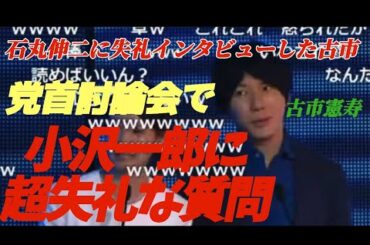 石丸伸二への質問で炎上した古市が過去に小沢一郎に失礼な質問をして炎上していた