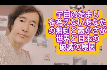 宇宙の始まりを考えないあなたの無知と愚かさが世界と日本の破滅の原因！