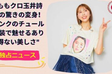 ももクロ玉井詩織の驚きの変身！ピンクのチュール衣装で魅せるあり得ない美しさ