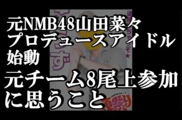 元NMB48・山田菜々プロデュースアイドル９人が決定　元AKB48メンバーも…について48古参が思うこと【尾上美月/すべての瞬間は君だった。】