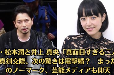 嵐・松本潤と井上 真央「真面目すぎる二人」の真剣交際、次の驚きは電撃婚？　まったくのノーマーク、芸能メディアも仰天