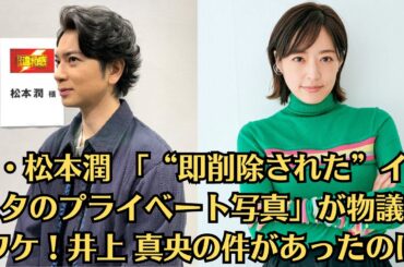嵐・松本潤 「“即削除された”インスタのプライベート写真」が物議のワケ！井上 真央の件があったのに！彼らは秘密のデートをし、一緒に夕食を食べたと言われています・松本の高級アパートに泊まる