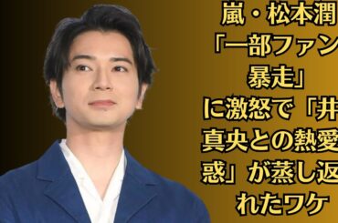 嵐・松本潤 「一部ファンの暴走」に激怒で「井上 真央との熱愛疑惑」が蒸し返されたワケ