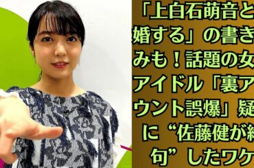 「上白石萌音と結婚する」の書き込みも！話題の女性アイドル「裏アカウント誤爆」疑惑に“佐藤健が絶句”したワケ