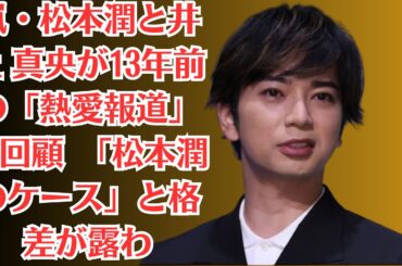 嵐・松本潤と井上 真央が13年前の「熱愛報道」を回顧　「松本潤のケース」と格差が露わ、ジャニーズ入所20年目の大ブレイクをもたらした「運命の助言」！