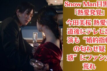 Snow Man目黒蓮「熱愛発覚」！今田美桜 熱愛報道後にテレビ出演も“婚約指輪の匂わせ疑惑”にファン大荒れ。今田美桜の指輪に深い意味はないのかもしれない。