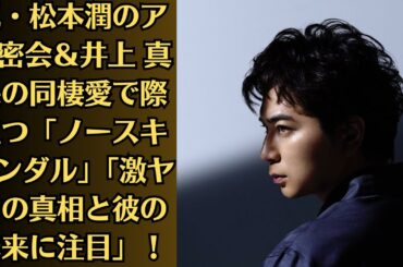 嵐・松本潤のアパ密会＆井上 真央の同棲愛で際立つ「ノースキャンダル」「激ヤセの真相と彼の未来に注目」！