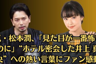 嵐・松本潤、「見た目が一番怖いのに」“ホテル密会した井上 真央”への熱い言葉にファン感動