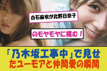 「白石麻衣が北野日奈子のモヤモヤに挑む！『乃木坂工事中』で見せたユーモアと仲間愛の瞬間」