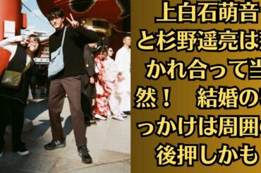 上白石萌音と杉野遥亮は惹かれ合って当然！　結婚のきっかけは周囲の後押しかも