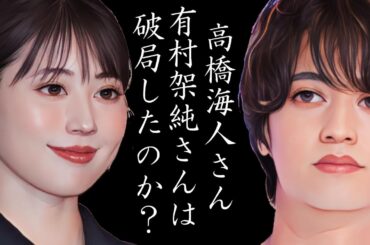 高橋海人さん 有村架純さんは 破局したのか？