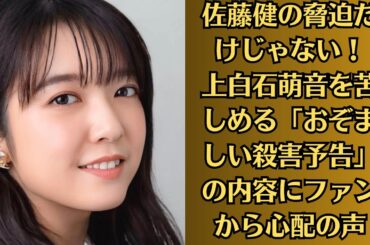 上白石萌音！佐藤健の脅迫だけじゃない！上白石萌音を苦しめる「おぞましい殺害予告」の内容にファンから心配の声