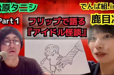 怪談好きのアイドルが見せるフリップ怪談！！怪談にはまった理由は？幽体離脱を経験？プライベートで参加する都市伝説会とは？「松原タニシの恐味津々」第百七十六回【ゲスト：鹿目 凛（でんぱ組.inc）】前篇