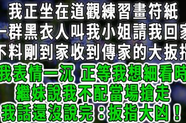 我正坐在道觀練習畫符紙，一群黑衣人叫我小姐請我回家，不料剛到家收到傳家的大扳指，我表情一沉 正等我想細看時，繼妹說我不配當場搶走，我話還沒說完：扳指大凶！#情感故事 #唯美頻道 #爽文
