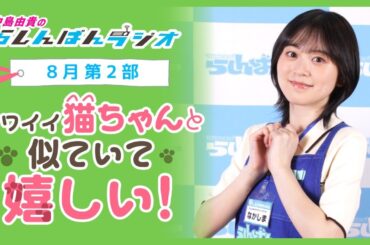 『猫ちゃんに似ていて嬉しい！』中島由貴のらしんばんラジオ／2024年8月放送【2部】