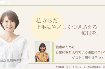 【タイトル】大塚製薬ニュートラシューティカルズ事業部presents 私 からだ上手にやさしくつきあえる毎日を。ゲスト：田中律子さん