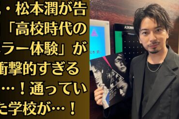 嵐・松本潤が告白「高校時代のホラー体験」が衝撃的すぎるッ…！通っていた学校が…！井上真央「男子に料理と洗い物希望」発言で蘇る仰天の「ズボラ＆大雑把」伝説