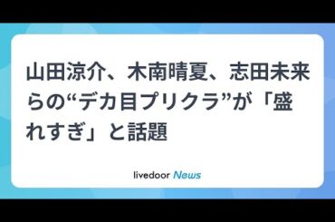 H91- 山田涼介、木南晴夏、志田未来らの“デカ目プリクラ”が「盛れすぎ」と話題