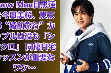 Snow Man目黒蓮と今田美桜、東京都“婚前旅行”カップルは役も「シンクロ」 同棲自宅レッスンが重要なワケ…「頬こけるレベル」今田と“熱愛報道”の目黒蓮、“激やせ”写真に「心労　ダイエット」心配の声