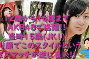 12歳から16歳までAKB48で活躍!!当時15歳(JK1)ロリ顔でこのスタイルというミスマッチが逆に良い!!