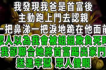 我發現我爸是首富後，主動跑上門去認親，一把鼻涕一把淚地跪在他面前，眾人以為我會被姐姐欺負死時，我卻聯合她將首富踢出家門，送進牢獄 眾人傻眼