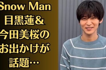 Snow Man目黒蓮＆今田美桜のお出かけが話題…「未来の妻との話を…」目黒蓮、結婚願望めぐって物議の裏で明かしていた“さらに先”の夢