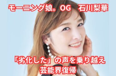 石川梨華、産後ダイエットで「劣化した」の声を乗り越え芸能界復帰！【モーニング娘。OGの再挑戦と美意識の復活】