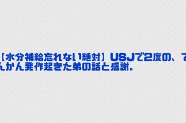 【水分補給忘れない絶対】USJで2度の、てんかん発作起きた弟の話と感謝。