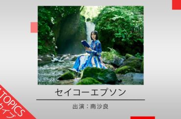 【南沙良さんがブランドアンバサダーを務めます】セイコーエプソン新CM特集【CM TOPICSアーカイブ】
