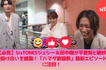 【必見】SixTONESジェシー＆田中樹が平愛梨と絶妙な掛け合いを披露！「ハマダ歌謡祭」最新エピソードに注目！