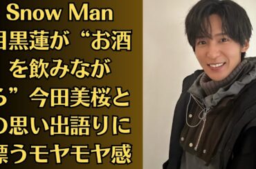 Snow Man目黒蓮が“お酒を飲みながら”今田美桜との思い出語りに漂うモヤモヤ感。厳しい相性が多い目黒蓮と今田美桜が「幸せなカップル」になった理由