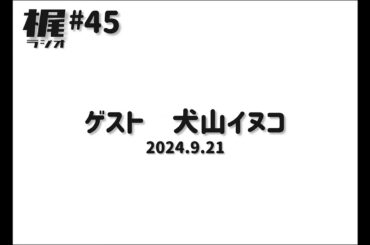 【梶ラジオ #45】ゲスト 犬山イヌコ【2024.9.21】