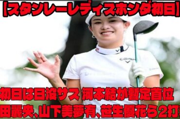 【スタンレーレディスホンダ 初日】初日は日没サス  河本結が暫定首位  竹田麗央、山下美夢有、笹生優花ら2打差  ハイライト