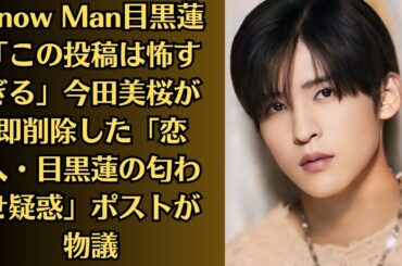 Snow Man目黒蓮「この投稿は怖すぎる」今田美桜が即削除した「恋人・目黒蓮の匂わせ疑惑」ポストが物議！「圧力に屈しててダサい！」目黒蓮 「Snow Man」にファンが激しく歯ぎしり