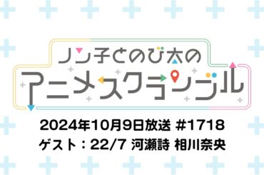 【ゲスト：22/7 河瀬詩、相川奈央】ノン子とのび太のアニメスクランブル #1718 2024年10月9日(水)放送