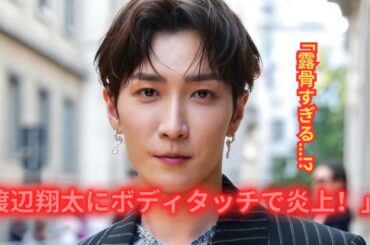 SnowMan渡辺翔太に“露骨ボディタッチ”？北香那が炎上！ファン拡散の特典映像とは