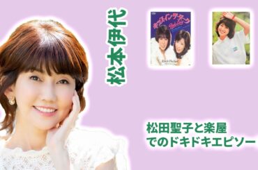 「松本伊代が語る！松田聖子と楽屋でのドキドキエピソード」